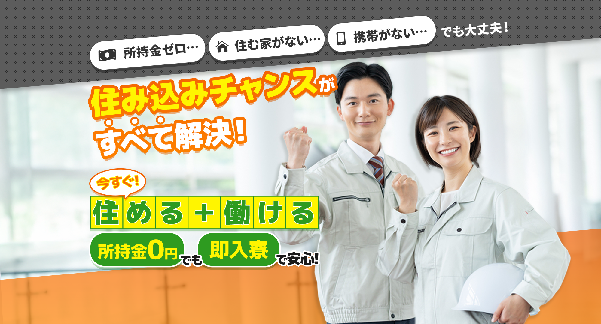 所持金ゼロ・住む家がない・携帯がない…でも大丈夫！住み込みチャンスがすべて解決！所持金0円でも即入寮で安心！今すぐ住める＋働ける