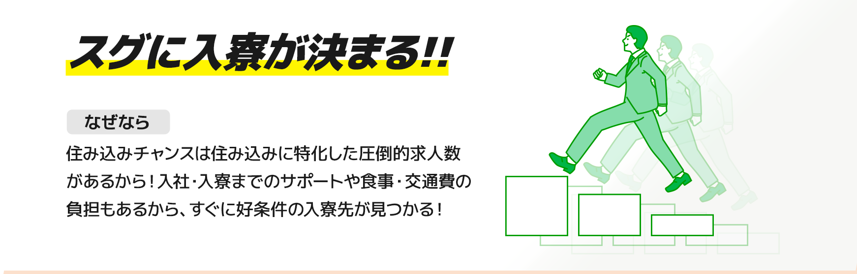 【スグに入寮が決まる!!】住み込みチャンスは住み込みに特化した圧倒的求人数があるから！入社・入寮までのサポートや食事・交通費の負担もあるから、すぐに好条件の入寮先が見つかる！