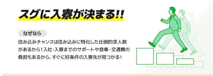 【スグに入寮が決まる!!】住み込みチャンスは住み込みに特化した圧倒的求人数があるから！入社・入寮までのサポートや食事・交通費の負担もあるから、すぐに好条件の入寮先が見つかる！