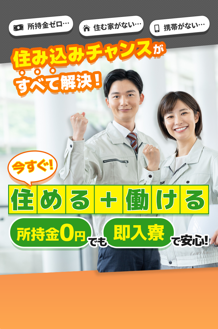 所持金ゼロ・住む家がない・携帯がない…でも大丈夫！住み込みチャンスがすべて解決！所持金0円でも即入寮で安心！今すぐ住める＋働ける